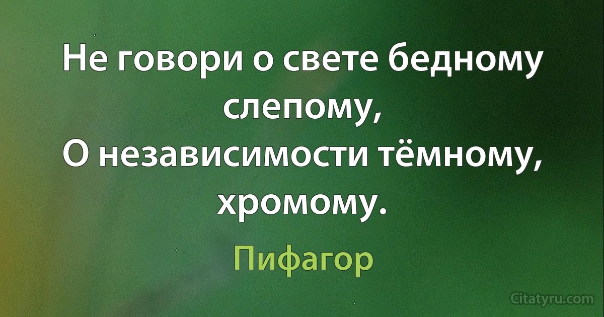 Не говори о свете бедному слепому,
О независимости тёмному, хромому. (Пифагор)