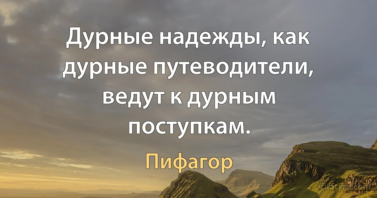 Дурные надежды, как дурные путеводители, ведут к дурным поступкам. (Пифагор)