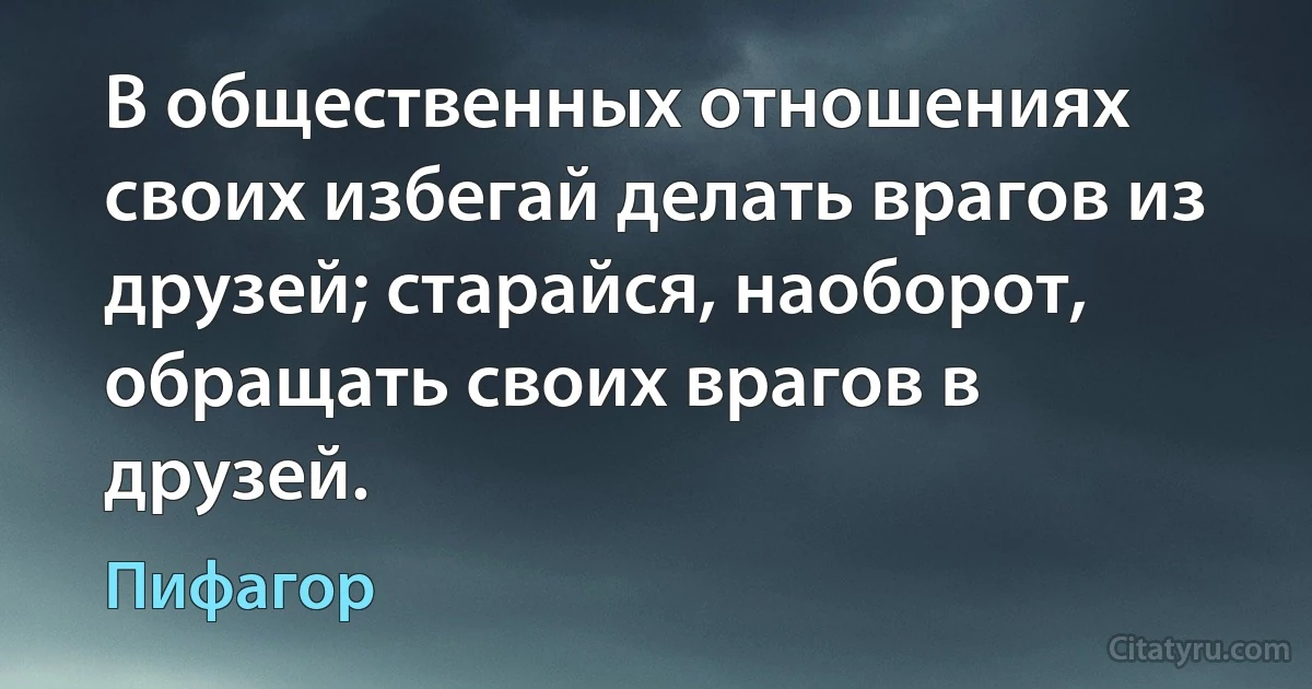 В общественных отношениях своих избегай делать врагов из друзей; старайся, наоборот, обращать своих врагов в друзей. (Пифагор)