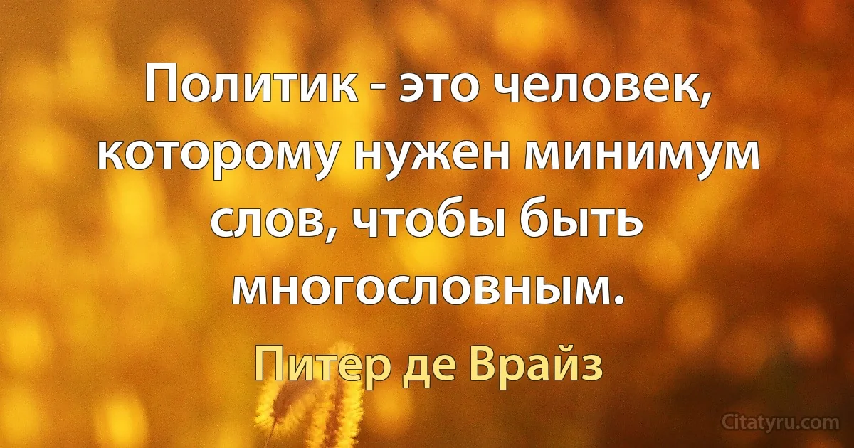 Политик - это человек, которому нужен минимум слов, чтобы быть многословным. (Питер де Врайз)