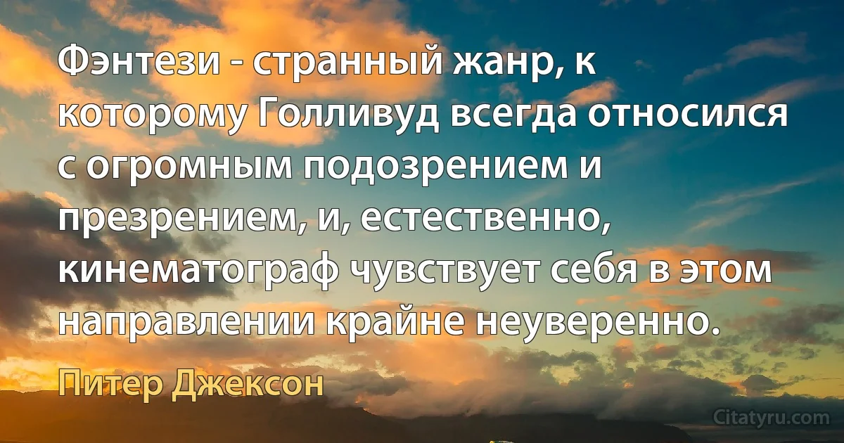 Фэнтези - странный жанр, к которому Голливуд всегда относился с огромным подозрением и презрением, и, естественно, кинематограф чувствует себя в этом направлении крайне неуверенно. (Питер Джексон)