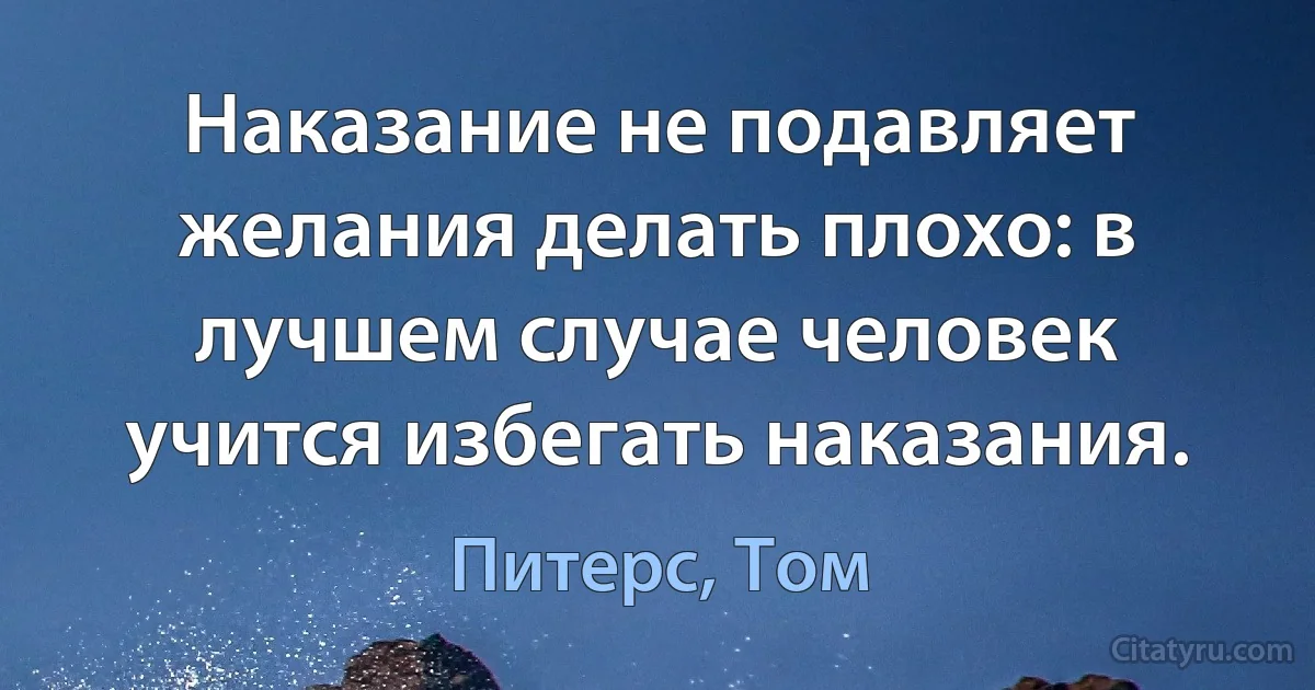 Наказание не подавляет желания делать плохо: в лучшем случае человек учится избегать наказания. (Питерс, Том)