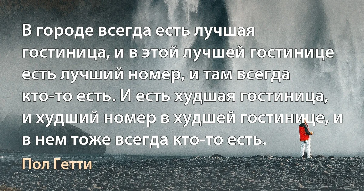 В городе всегда есть лучшая гостиница, и в этой лучшей гостинице есть лучший номер, и там всегда кто-то есть. И есть худшая гостиница, и худший номер в худшей гостинице, и в нем тоже всегда кто-то есть. (Пол Гетти)