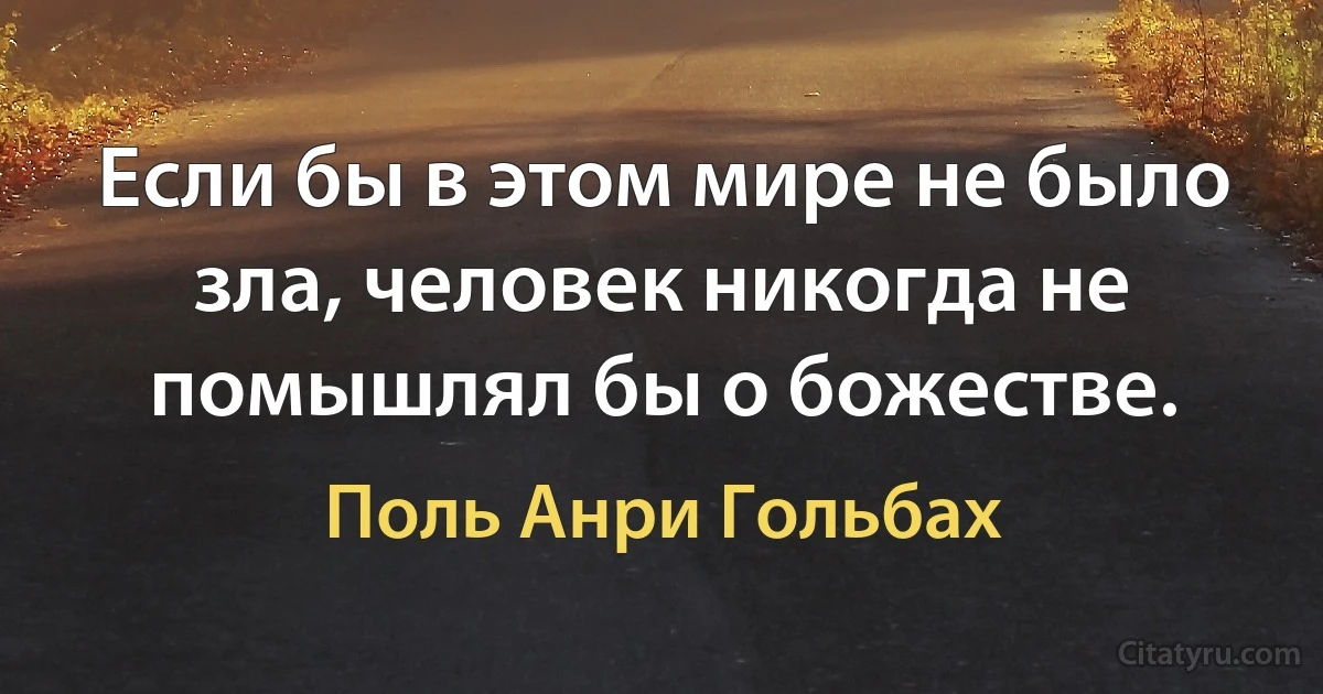 Если бы в этом мире не было зла, человек никогда не помышлял бы о божестве. (Поль Анри Гольбах)