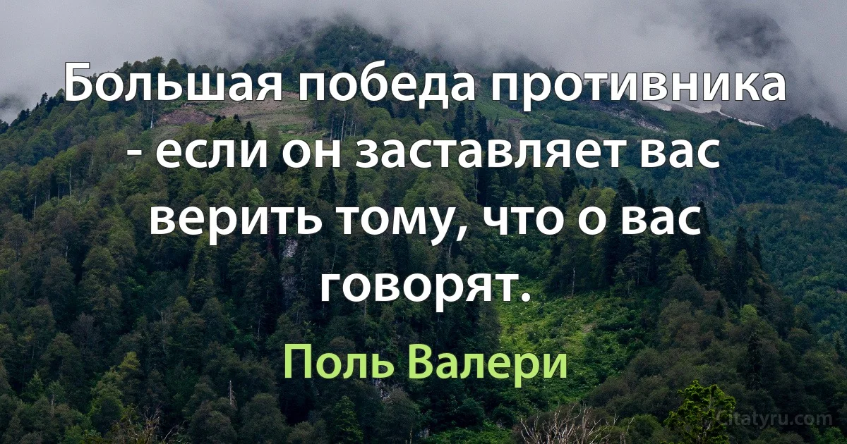 Большая победа противника - если он заставляет вас верить тому, что о вас говорят. (Поль Валери)