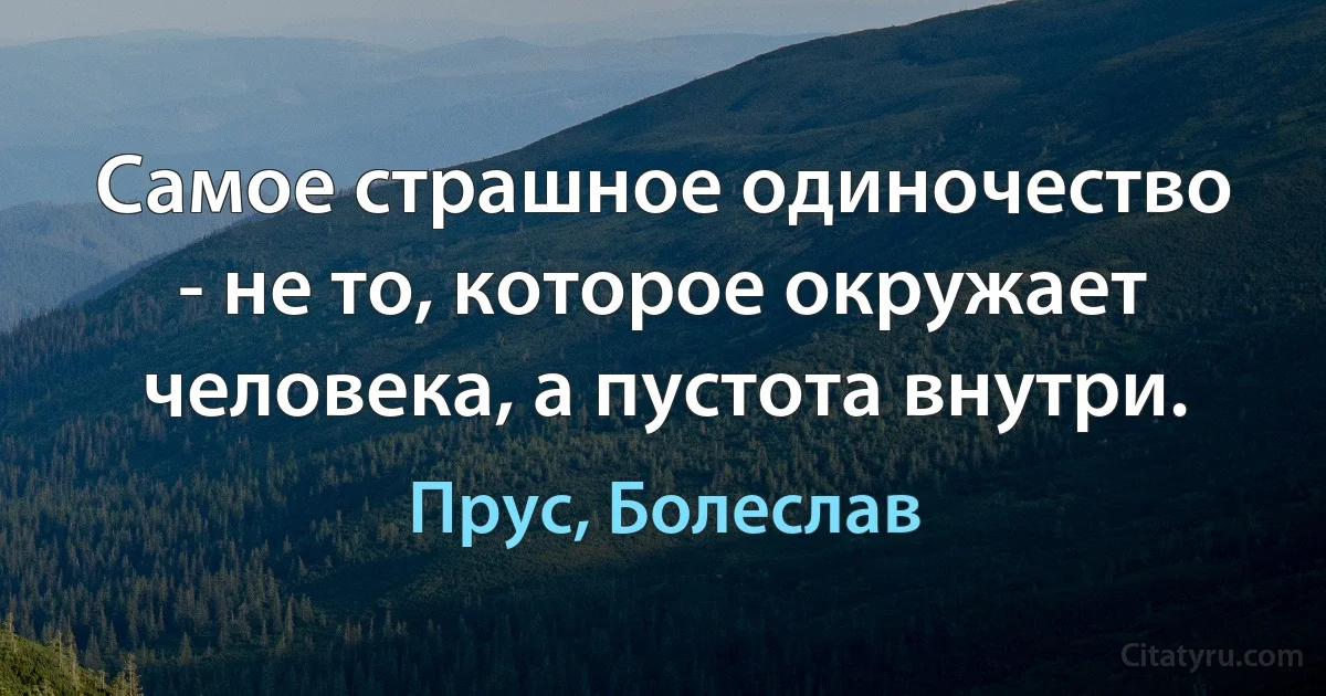 Самое страшное одиночество - не то, которое окружает человека, а пустота внутри. (Прус, Болеслав)