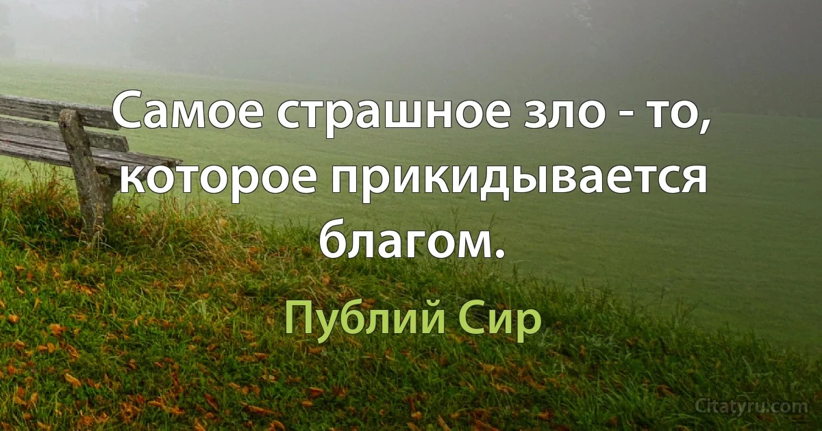 Самое страшное зло - то, которое прикидывается благом. (Публий Сир)