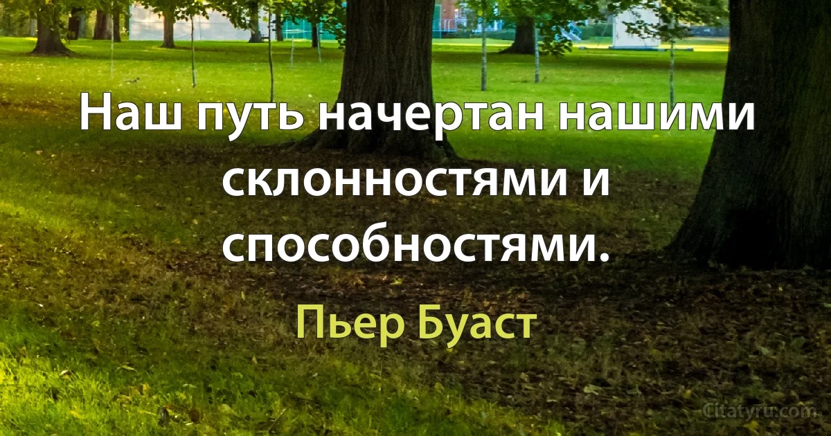 Наш путь начертан нашими склонностями и способностями. (Пьер Буаст)