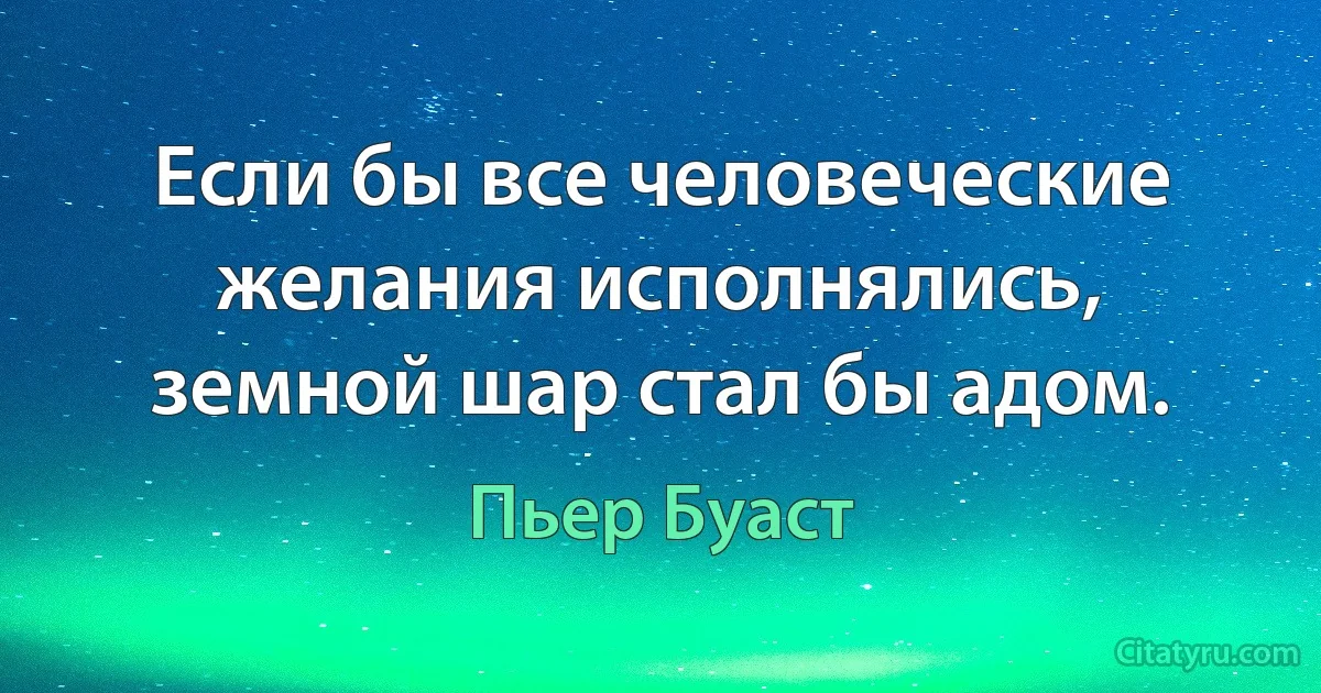 Если бы все человеческие желания исполнялись, земной шар стал бы адом. (Пьер Буаст)