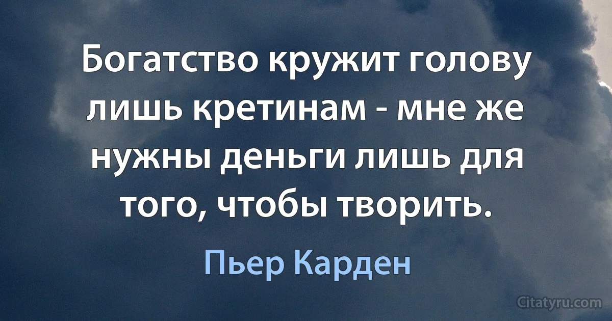 Богатство кружит голову лишь кретинам - мне же нужны деньги лишь для того, чтобы творить. (Пьер Карден)