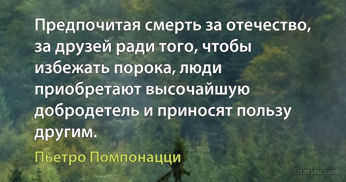 Предпочитая смерть за отечество, за друзей ради того, чтобы избежать порока, люди приобретают высочайшую добродетель и приносят пользу другим. (Пьетро Помпонацци)