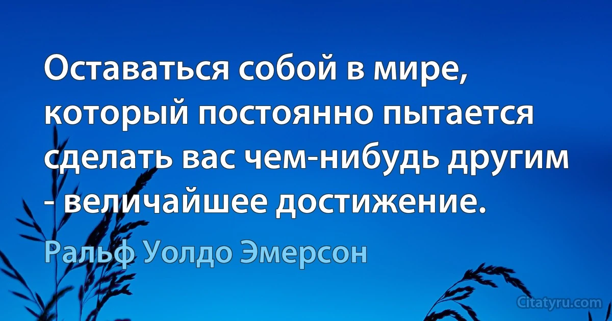 Оставаться собой в мире, который постоянно пытается сделать вас чем-нибудь другим - величайшее достижение. (Ральф Уолдо Эмерсон)