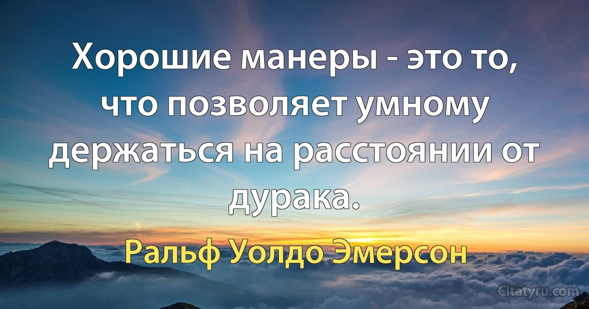 Хорошие манеры - это то, что позволяет умному держаться на расстоянии от дурака. (Ральф Уолдо Эмерсон)