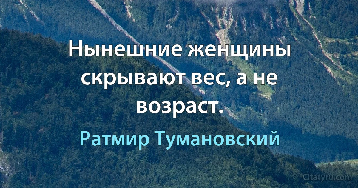 Нынешние женщины скрывают вес, а не возраст. (Ратмир Тумановский)