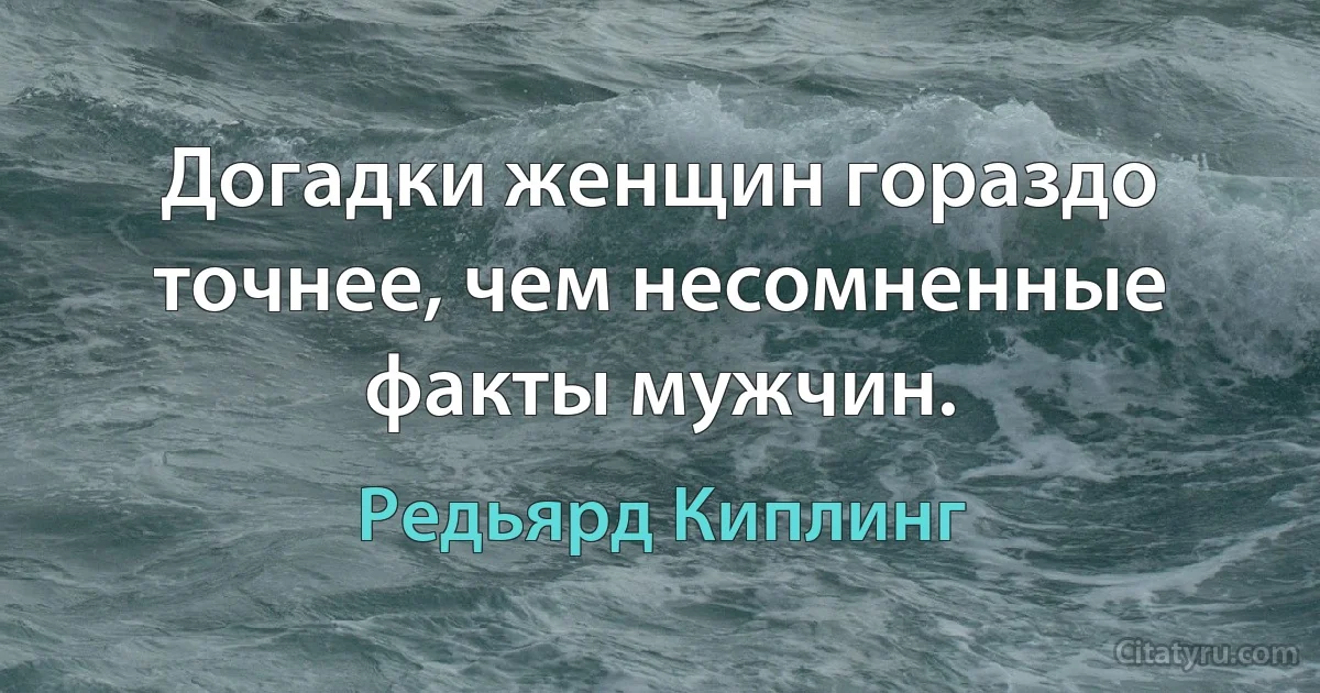 Догадки женщин гораздо точнее, чем несомненные факты мужчин. (Редьярд Киплинг)