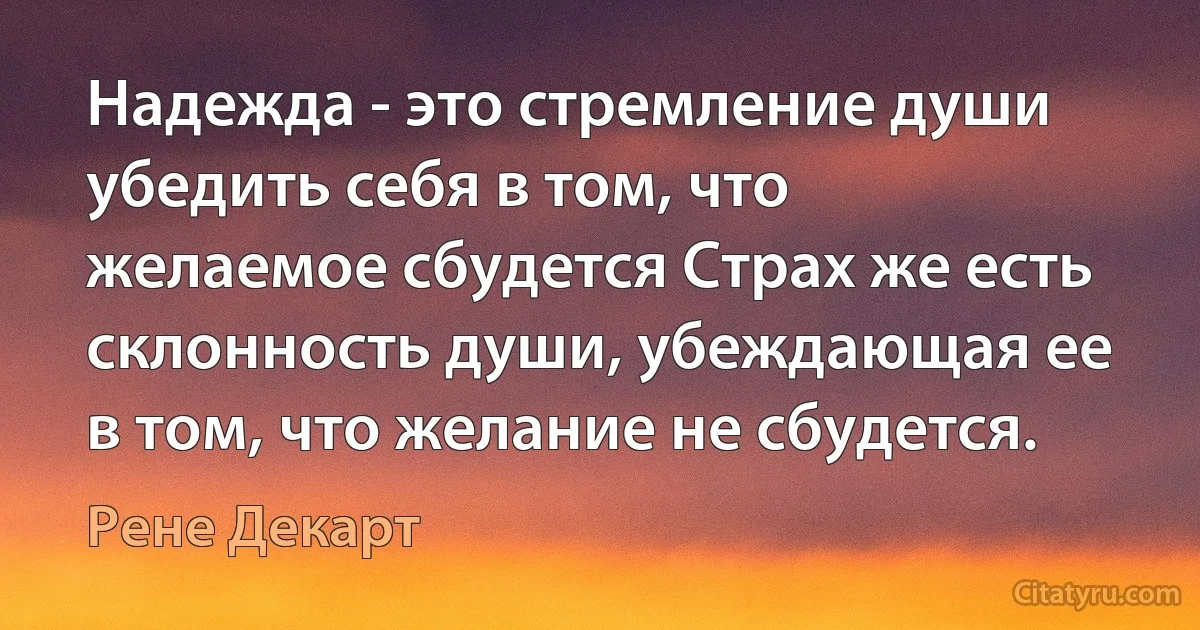 Надежда - это стремление души убедить себя в том, что желаемое сбудется Страх же есть склонность души, убеждающая ее в том, что желание не сбудется. (Рене Декарт)