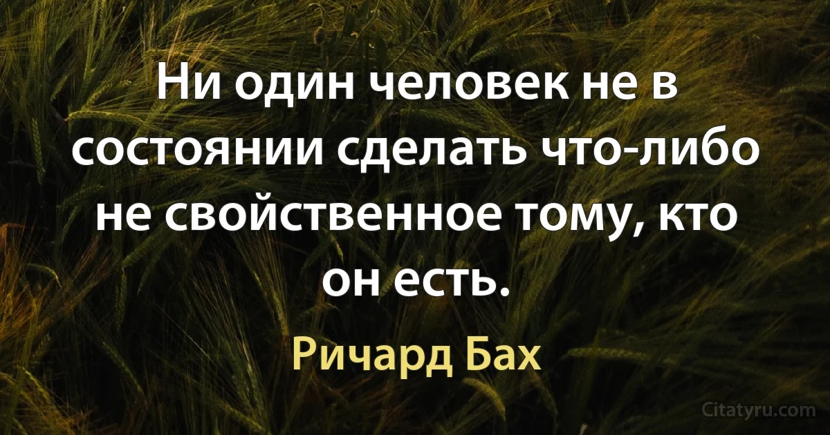 Ни один человек не в состоянии сделать что-либо не свойственное тому, кто он есть. (Ричард Бах)