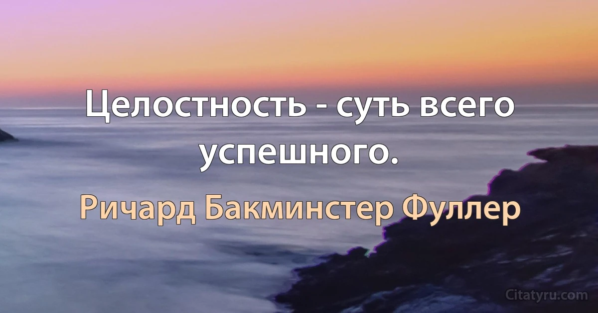 Целостность - суть всего успешного. (Ричард Бакминстер Фуллер)