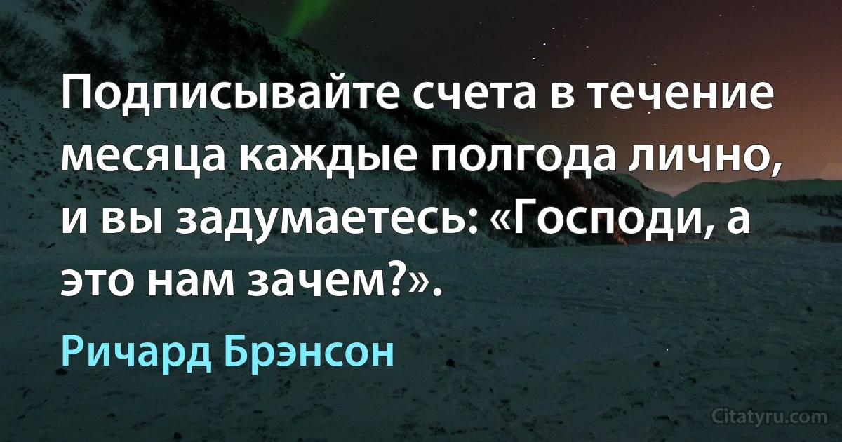 Подписывайте счета в течение месяца каждые полгода лично, и вы задумаетесь: «Господи, а это нам зачем?». (Ричард Брэнсон)