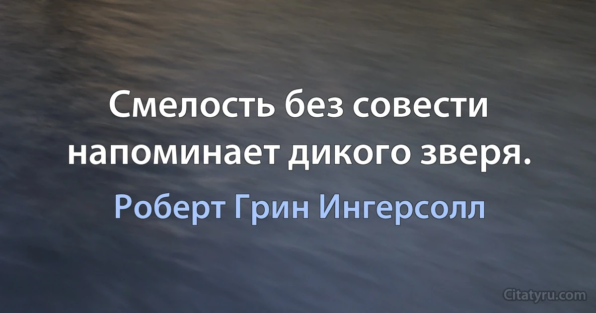 Смелость без совести напоминает дикого зверя. (Роберт Грин Ингерсолл)