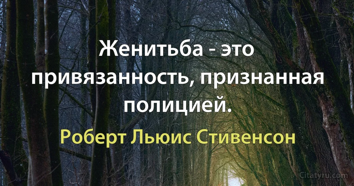 Женитьба - это привязанность, признанная полицией. (Роберт Льюис Стивенсон)