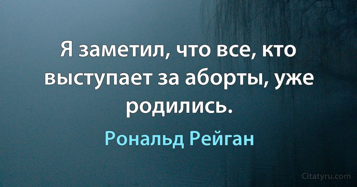 Я заметил, что все, кто выступает за аборты, уже родились. (Рональд Рейган)