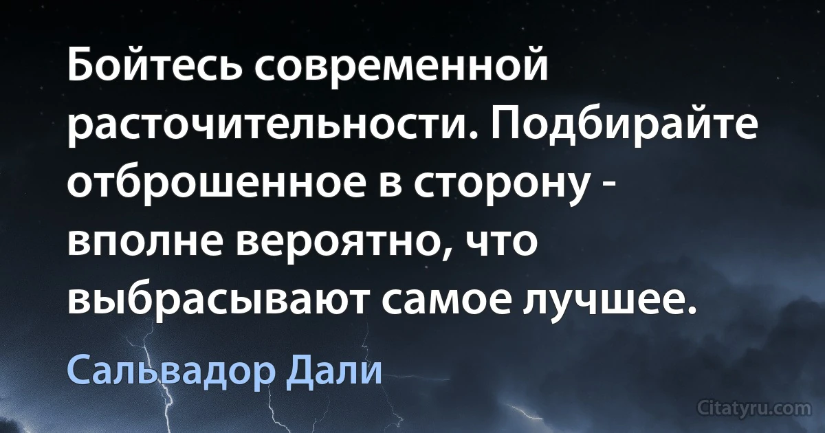 Бойтесь современной расточительности. Подбирайте отброшенное в сторону - вполне вероятно, что выбрасывают самое лучшее. (Сальвадор Дали)