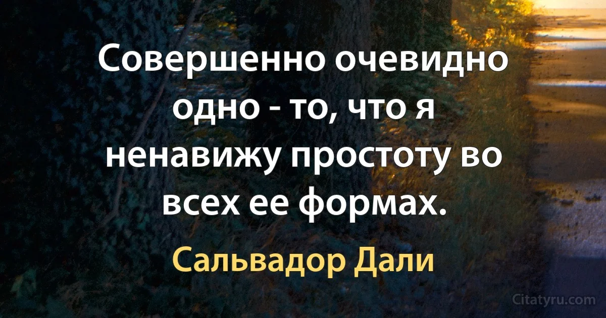 Совершенно очевидно одно - то, что я ненавижу простоту во всех ее формах. (Сальвадор Дали)