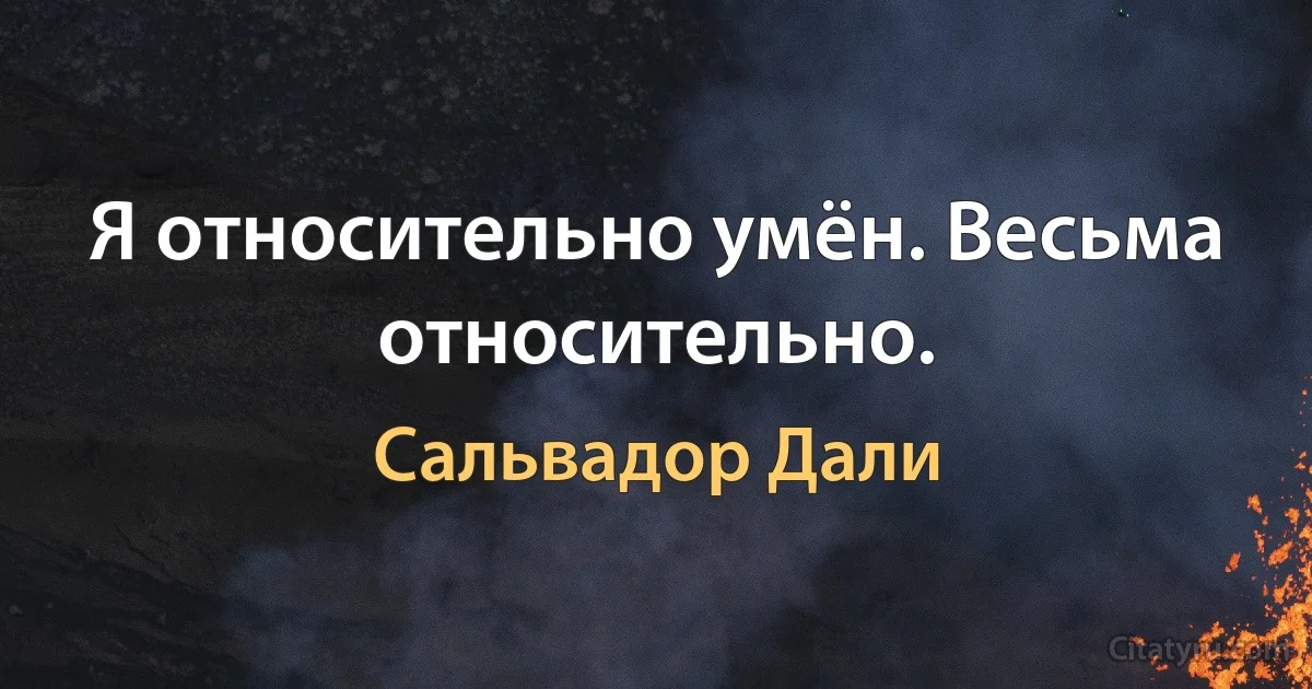 Я относительно умён. Весьма относительно. (Сальвадор Дали)