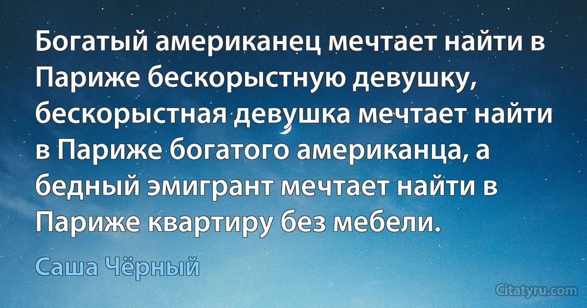 Богатый американец мечтает найти в Париже бескорыстную девушку, бескорыстная девушка мечтает найти в Париже богатого американца, а бедный эмигрант мечтает найти в Париже квартиру без мебели. (Саша Чёрный)