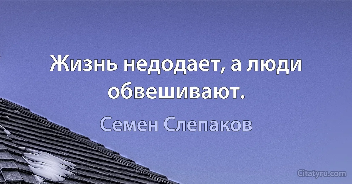 Жизнь недодает, а люди обвешивают. (Семен Слепаков)