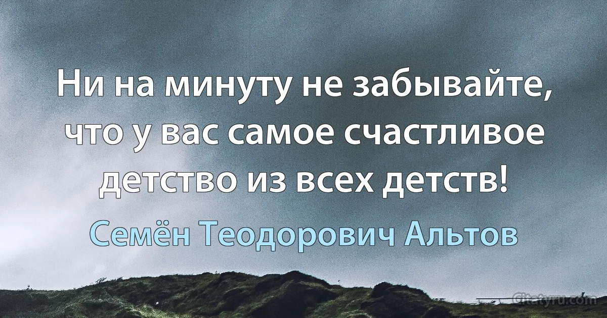 Ни на минуту не забывайте, что у вас самое счастливое детство из всех детств! (Семён Теодорович Альтов)