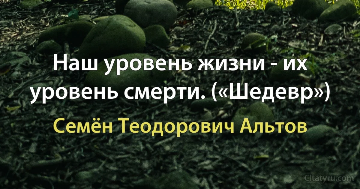 Наш уровень жизни - их уровень смерти. («Шедевр») (Семён Теодорович Альтов)