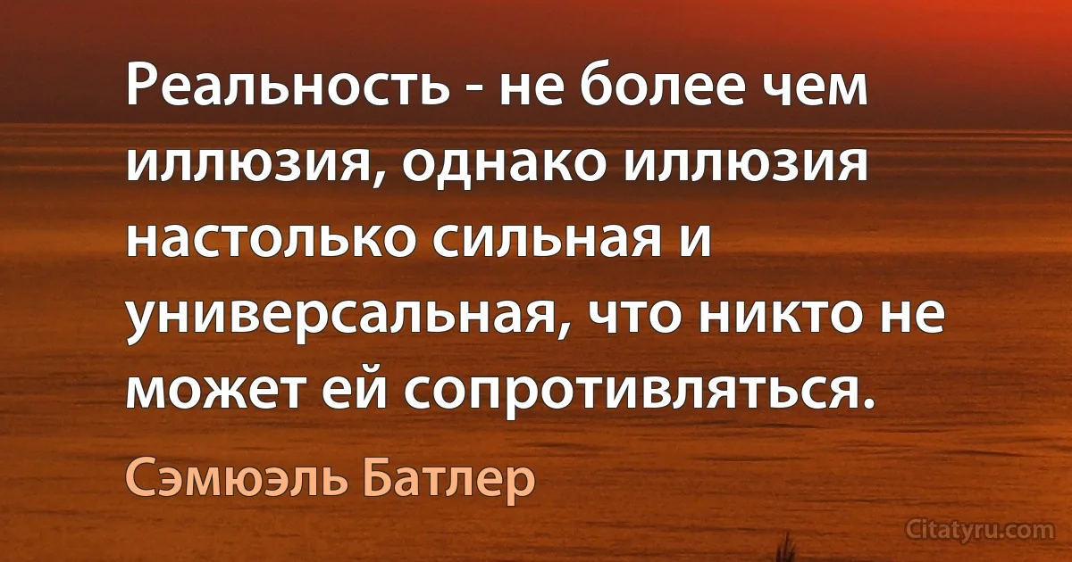 Реальность - не более чем иллюзия, однако иллюзия настолько сильная и универсальная, что никто не может ей сопротивляться. (Сэмюэль Батлер)