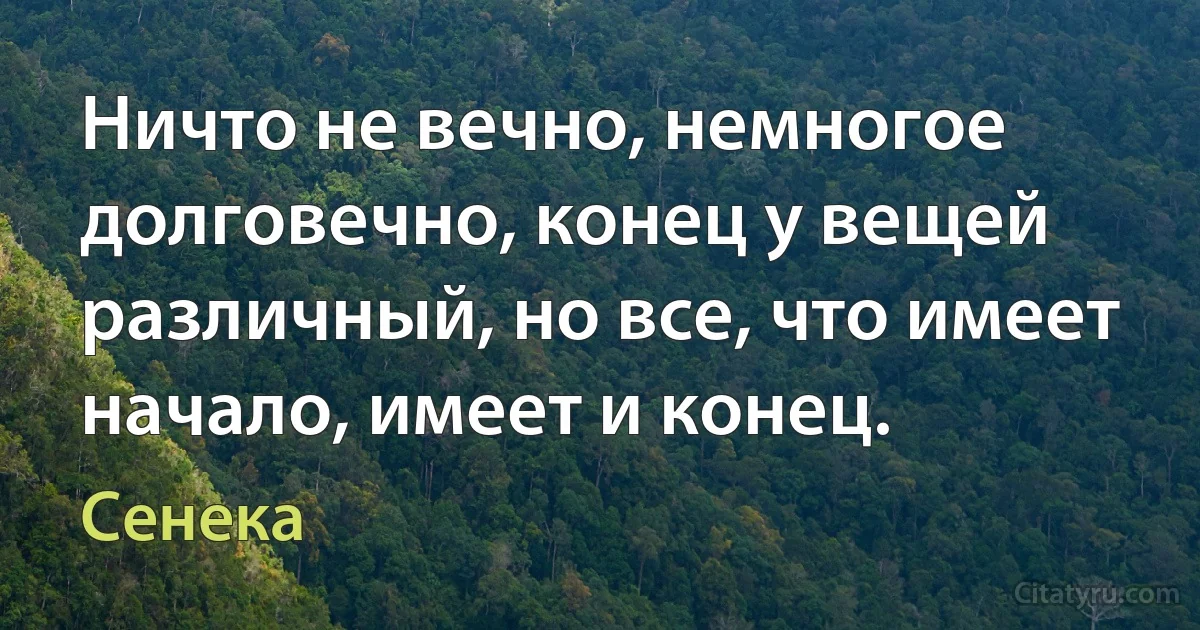 Ничто не вечно, немногое долговечно, конец у вещей различный, но все, что имеет начало, имеет и конец. (Сенека)