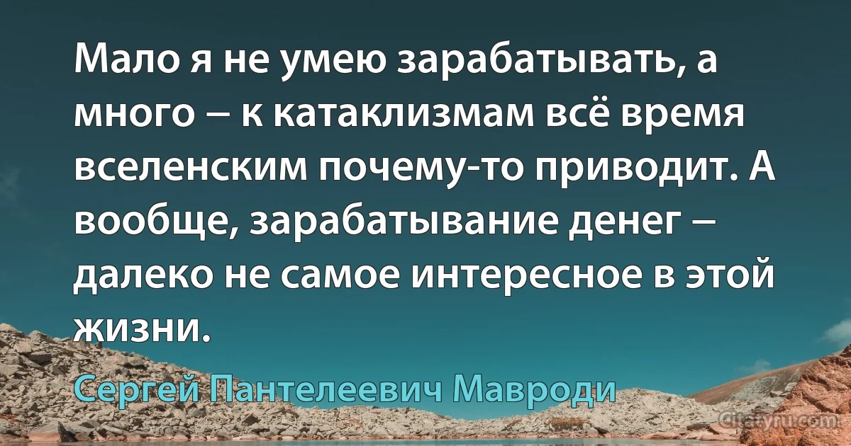 Мало я не умею зарабатывать, а много − к катаклизмам всё время вселенским почему-то приводит. А вообще, зарабатывание денег − далеко не самое интересное в этой жизни. (Сергей Пантелеевич Мавроди)