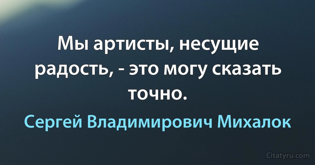 Мы артисты, несущие радость, - это могу сказать точно. (Сергей Владимирович Михалок)