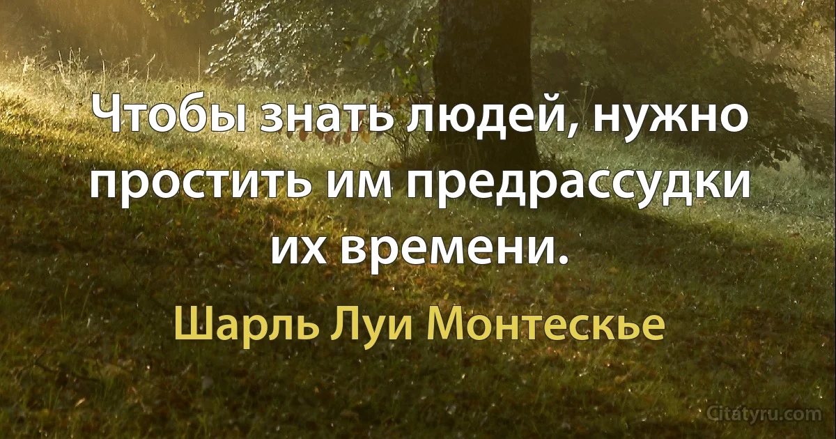 Чтобы знать людей, нужно простить им предрассудки их времени. (Шарль Луи Монтескье)