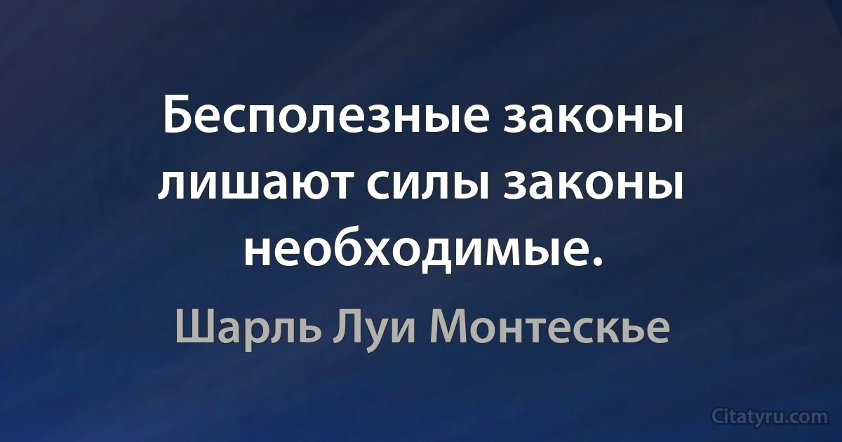 Бесполезные законы лишают силы законы необходимые. (Шарль Луи Монтескье)