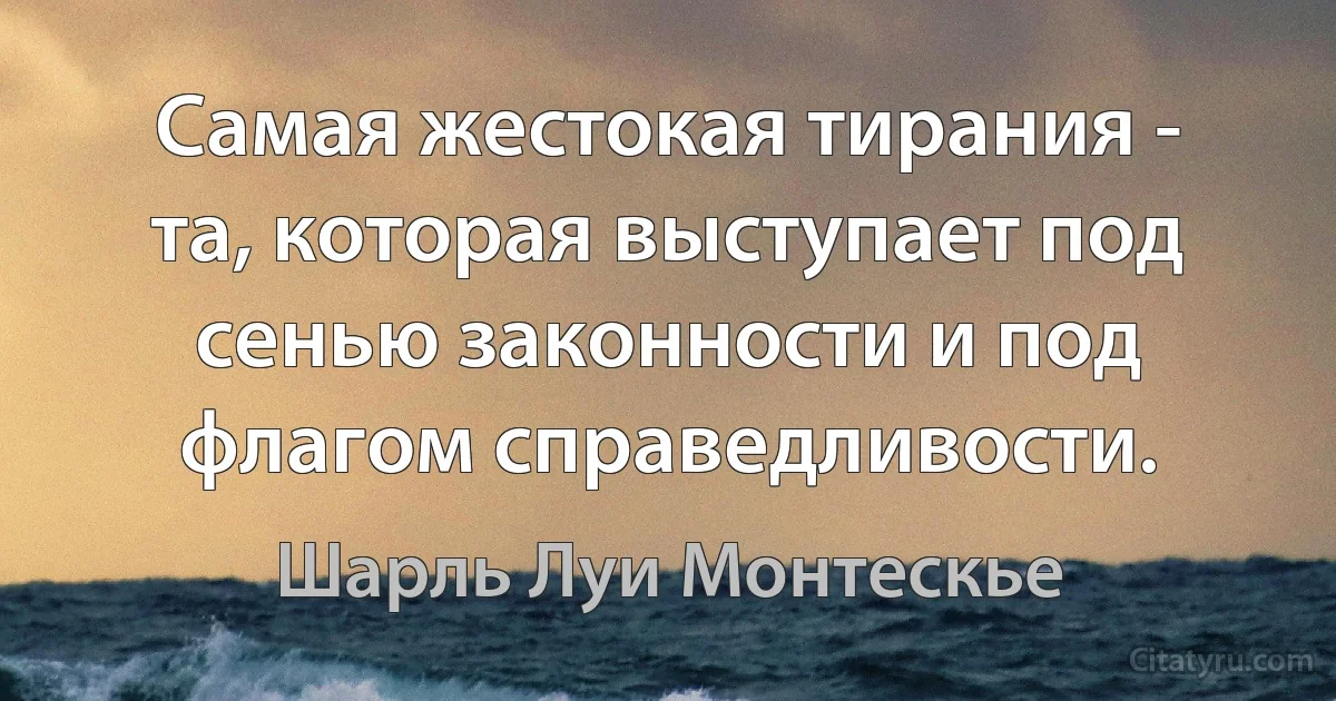 Самая жестокая тирания - та, которая выступает под сенью законности и под флагом справедливости. (Шарль Луи Монтескье)