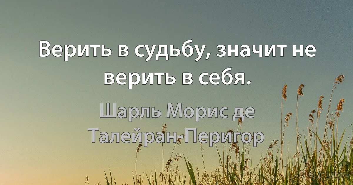 Верить в судьбу, значит не верить в себя. (Шарль Морис де Талейран-Перигор)