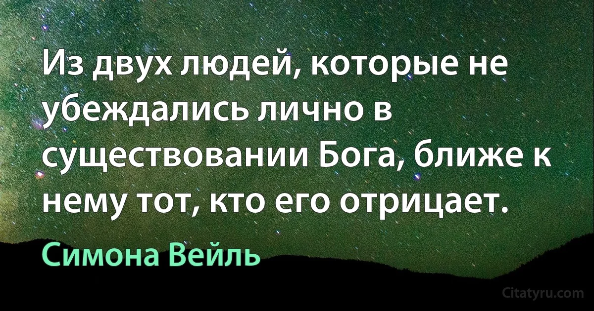 Из двух людей, которые не убеждались лично в существовании Бога, ближе к нему тот, кто его отрицает. (Симона Вейль)