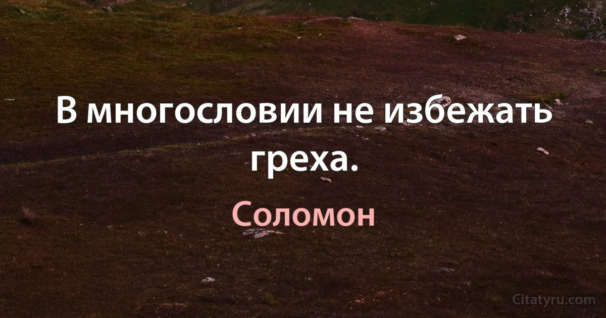 В многословии не избежать греха. (Соломон)