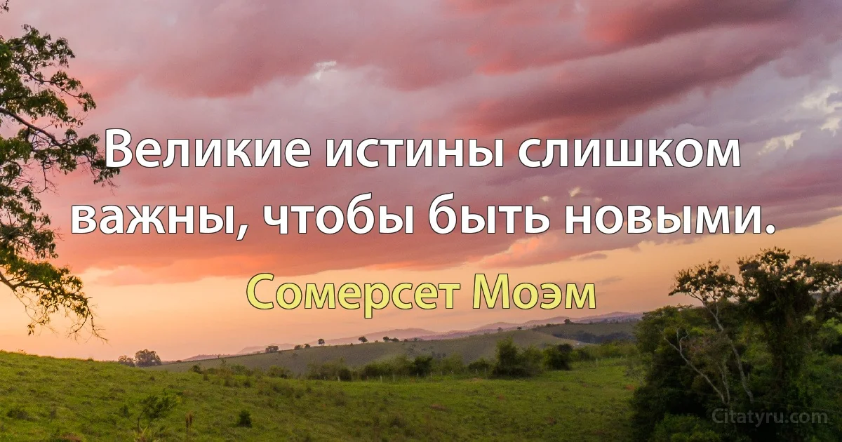 Великие истины слишком важны, чтобы быть новыми. (Сомерсет Моэм)