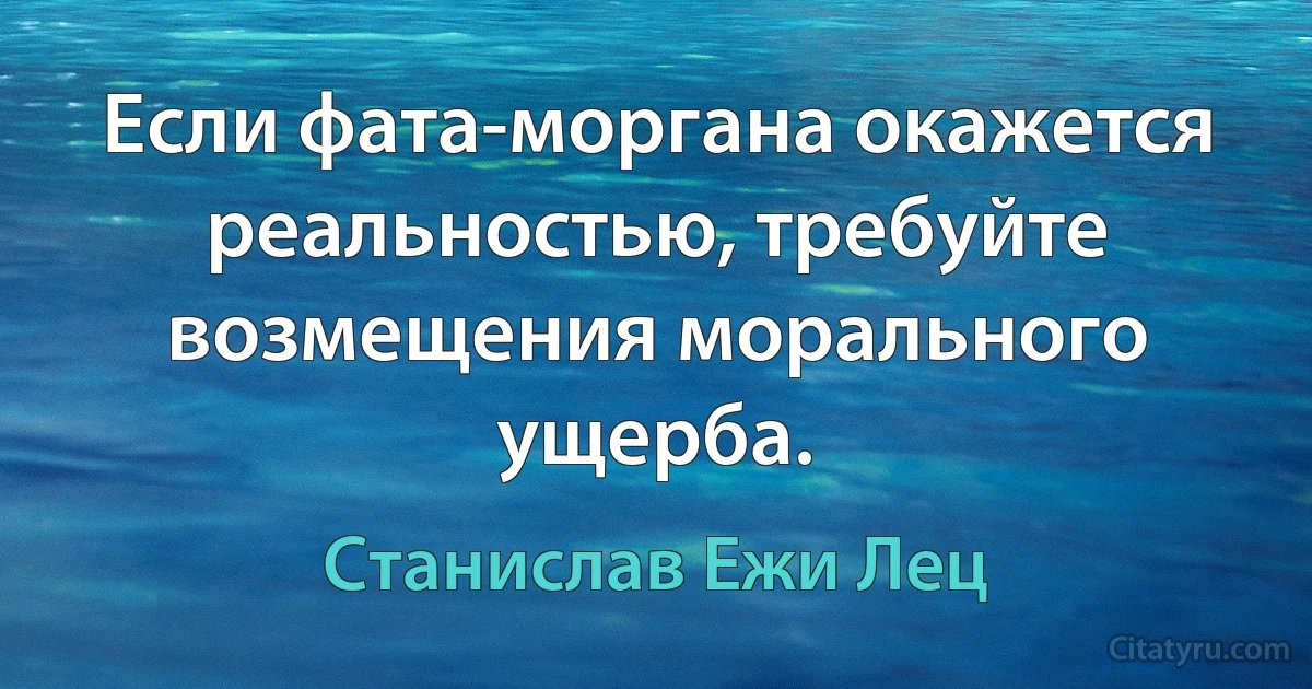 Если фата-моргана окажется реальностью, требуйте возмещения морального ущерба. (Станислав Ежи Лец)