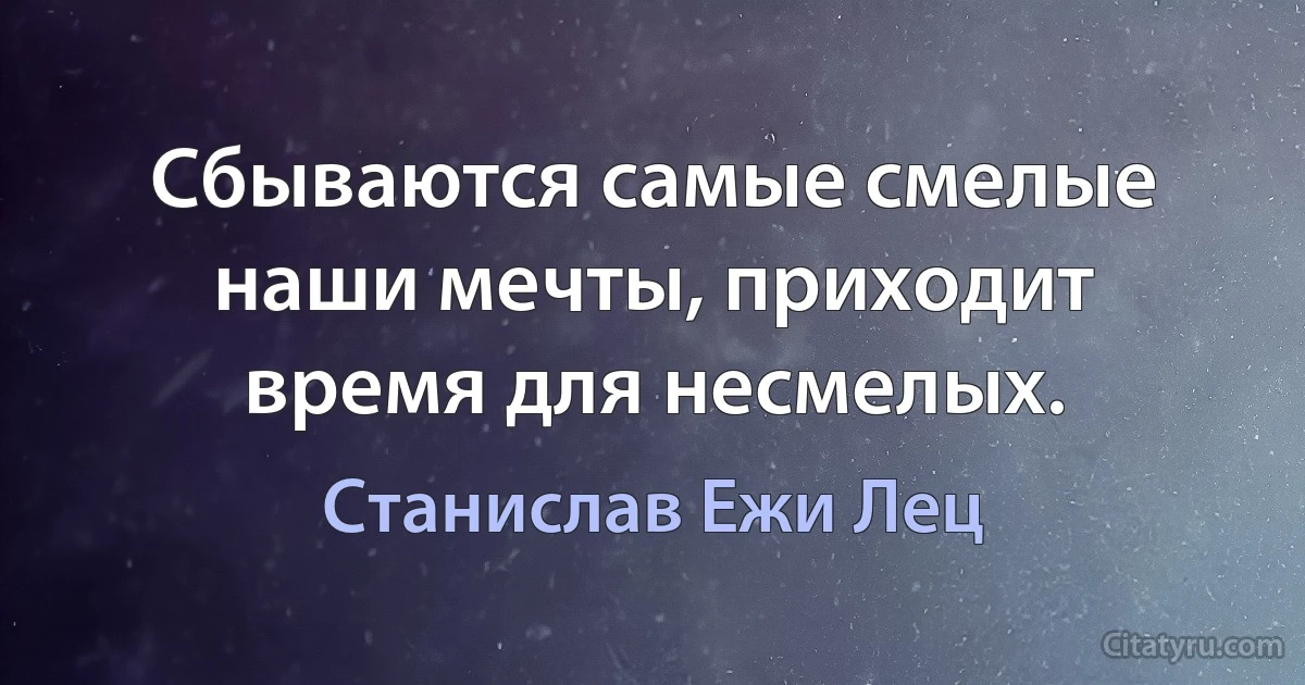 Сбываются самые смелые наши мечты, приходит время для несмелых. (Станислав Ежи Лец)