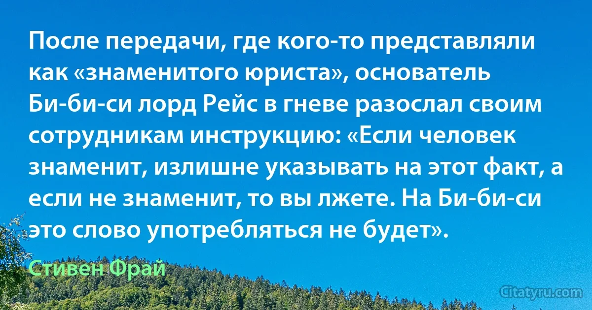 После передачи, где кого-то представляли как «знаменитого юриста», основатель Би-би-си лорд Рейс в гневе разослал своим сотрудникам инструкцию: «Если человек знаменит, излишне указывать на этот факт, а если не знаменит, то вы лжете. На Би-би-си это слово употребляться не будет». (Стивен Фрай)