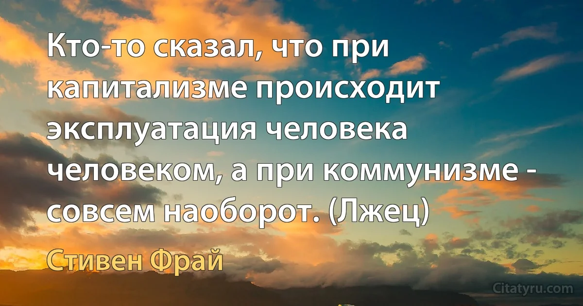 Кто-то сказал, что при капитализме происходит эксплуатация человека человеком, а при коммунизме - совсем наоборот. (Лжец) (Стивен Фрай)