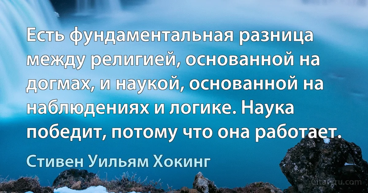 Есть фундаментальная разница между религией, основанной на догмах, и наукой, основанной на наблюдениях и логике. Наука победит, потому что она работает. (Стивен Уильям Хокинг)