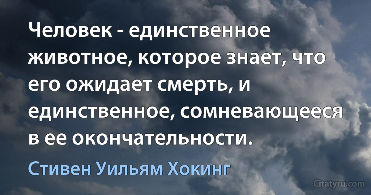 Человек - единственное животное, которое знает, что его ожидает смерть, и единственное, сомневающееся в ее окончательности. (Стивен Уильям Хокинг)